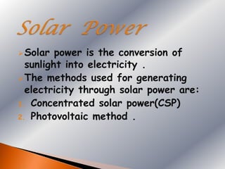  Solar  power is the conversion of
  sunlight into electricity .
 The methods used for generating
  electricity through solar power are:
1. Concentrated solar power(CSP)
2. Photovoltaic method .
 