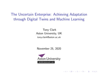 The Uncertain Enterprise: Achieving Adaptation
through Digital Twins and Machine Learning
Tony Clark
Aston University, UK
tony.clark@aston.ac.uk
November 25, 2020
 