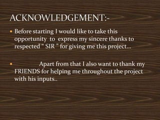  Before starting I would like to take this
opportunity to express my sincere thanks to
respected “ SIR ” for giving me this project…
 Apart from that I also want to thank my
FRIENDS for helping me throughout the project
with his inputs..
 