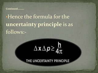 Continued………..
•Hence the formula for the
uncertainty principle is as
follows:-
 