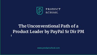 www.productschool.com
The Unconventional Path of a
Product Leader by PayPal Sr Dir PM
 
