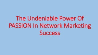 The Undeniable Power Of
PASSION In Network Marketing
Success
 