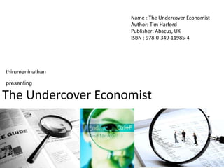 Name : The Undercover Economist Author: Tim Harford Publisher: Abacus, UK ISBN : 978-0-349-11985-4 thirumeninathan presenting  The Undercover Economist 