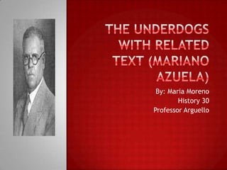 THE UNDERDOGS with Related Text (Mariano Azuela) By: Maria Moreno  History 30 Professor Arguello  