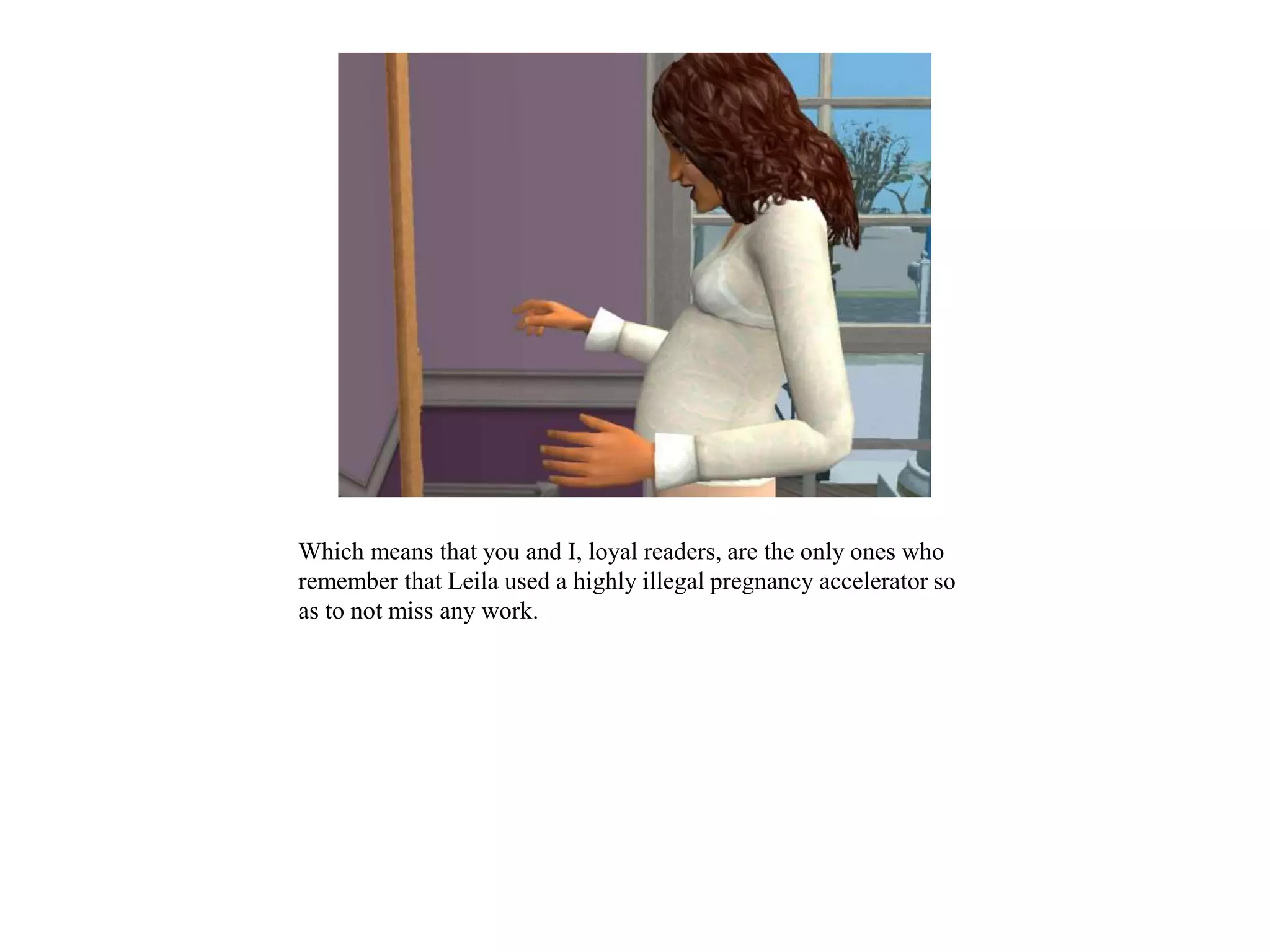 Which means that you and I, loyal readers, are the only ones who
remember that Leila used a highly illegal pregnancy accelerator so
as to not miss any work.
 