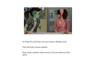 So Nanki-Poo and Tisha went out to dinner. Multiple times.
They had study sessions together.
Real, actual, academic study sessions. Get your mind out of the
gutter.
 