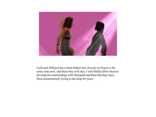 Leila and Abhijeet have been folded into Already in Progress for
some time now, and there they will stay. I will finally allow them to
develop the relationships with Draupadi and Paul that they have
been autonomously trying to develop for years.
 