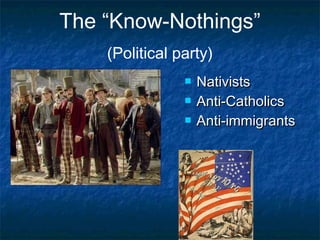 The “Know-Nothings”
(Political party)
 NativistsNativists
 Anti-CatholicsAnti-Catholics
 Anti-immigrantsAnti-immigrants
 