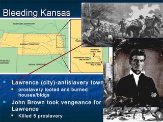 Bleeding KansasBleeding Kansas
 Lawrence (city)-antislavery town
 proslavery looted and burned
houses/bldgs
 John Brown took vengeance for
Lawrence
 Killed 5 proslavery
 