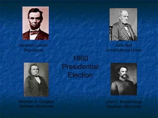 1860
Presidential
Election
Abraham Lincoln
Republican
John Bell
Constitutional Union
Stephen A. Douglas
Northern Democrat
John C. Breckinridge
Southern Democrat
 