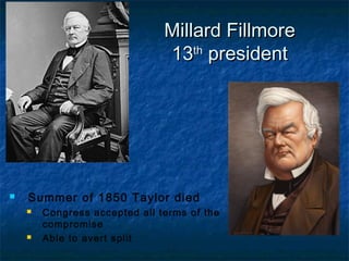 Millard FillmoreMillard Fillmore
1313thth
presidentpresident
 Summer of 1850 Taylor died
 Congress accepted all terms of the
compromise
 Able to avert split
 