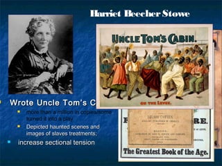 Harriet BeecherStowe
 Wrote Uncle Tom’s CabinWrote Uncle Tom’s Cabin
 more than a million in copies/some
turned it into a play
 Depicted haunted scenes andDepicted haunted scenes and
images of slaves treatments;images of slaves treatments;
 increase sectional tensionincrease sectional tension
 