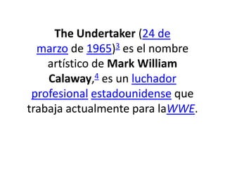 The Undertaker (24 de
  marzo de 1965)3 es el nombre
    artístico de Mark William
    Calaway,4 es un luchador
 profesional estadounidense que
trabaja actualmente para laWWE.
 