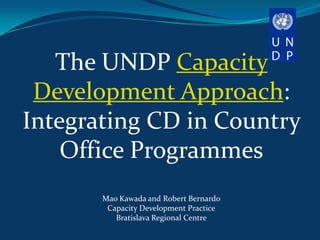 The UNDP Capacity
 Development Approach:
Integrating CD in Country
    Office Programmes
       Mao Kawada and Robert Bernardo
        Capacity Development Practice
          Bratislava Regional Centre
 