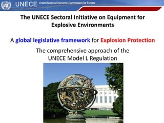 The UNECE Sectoral Initiative on Equipment for
Explosive Environments
A global legislative framework for Explosion Protection
The comprehensive approach of the
UNECE Model L Regulation
 
