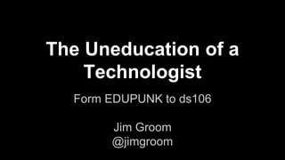 The Uneducation of a
Technologist
Form EDUPUNK to ds106
Jim Groom
@jimgroom
 