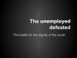 The unemployed
                   defeated
The battle for the dignity of the youth
 