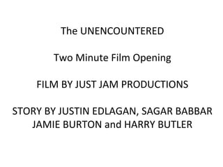 The UNENCOUNTERED Two Minute Film Opening FILM BY JUST JAM PRODUCTIONS STORY BY JUSTIN EDLAGAN,  SAGAR BABBAR JAMIE BURTON and HARRY BUTLER 
