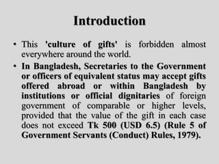 Introduction
• This 'culture of gifts' is forbidden almost
everywhere around the world.
• In Bangladesh, Secretaries to th...