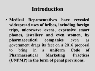 Introduction
• Medical Representatives have revealed
widespread uses of bribes, including foreign
trips, microwave ovens, ...