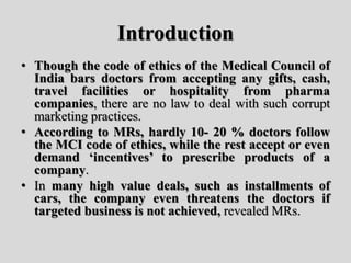 Introduction
• Though the code of ethics of the Medical Council of
India bars doctors from accepting any gifts, cash,
trav...