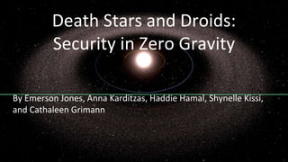 Death Stars and Droids:
Security in Zero Gravity
By Emerson Jones, Anna Karditzas, Haddie Hamal, Shynelle Kissi,
and Cathaleen Grimann
 