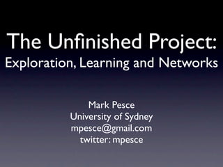 The Unﬁnished Project:
Exploration, Learning and Networks

              Mark Pesce
          University of Sydney
          mpesce@gmail.com
            twitter: mpesce
 