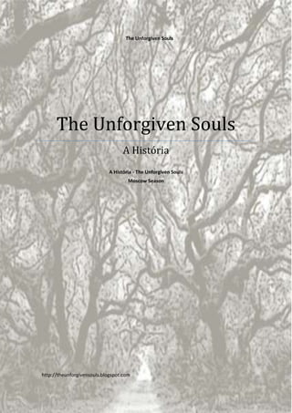The Unforgiven Souls




      The Unforgiven Souls
                                  A História
                            A História - The Unforgiven Souls
                                     Moscow Season




http://theunforgivensouls.blogspot.com
 