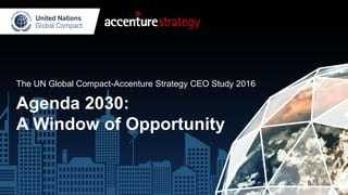 The UN Global Compact-Accenture Strategy CEO Study 2016
Agenda 2030:
A Window of Opportunity
 