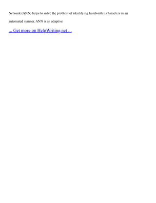 Network (ANN) helps to solve the problem of identifying handwritten characters in an
automated manner. ANN is an adaptive
... Get more on HelpWriting.net ...
 