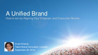 A Unified Brand
How to win by Aligning Your Employer and Consumer Brands
1
Avani Khanna
Talent Brand Consultant, LinkedIn
September 28, 2016
 