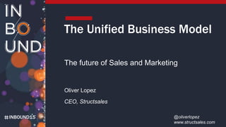 INBOUND15
The Unified Business Model
The future of Sales and Marketing
Oliver Lopez
CEO, Structsales
@oliverlopez
www.structsales.com
 