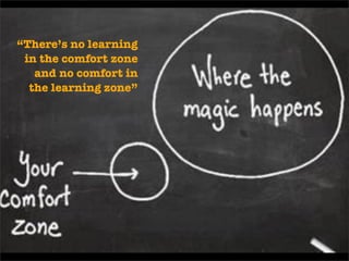“There’s no learning
 in the comfort zone
   and no comfort in
  the learning zone”
 
