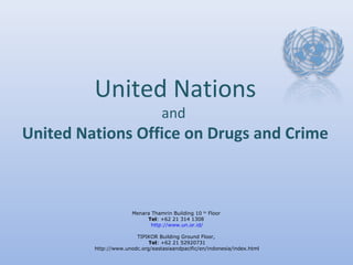 United Nations
and
United Nations Office on Drugs and Crime
Menara Thamrin Building 10 th
Floor
Tel: +62 21 314 1308
http://www.un.or.id/
TIPIKOR Building Ground Floor,
Tel: +62 21 52920731
http://www.unodc.org/eastasiaandpacific/en/indonesia/index.html
 