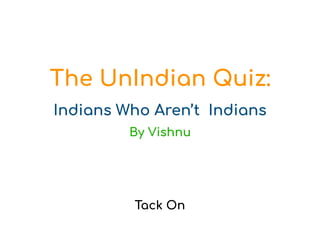 The UnIndian Quiz:
Indians Who Aren’t Indians
By Vishnu
Tack On
 