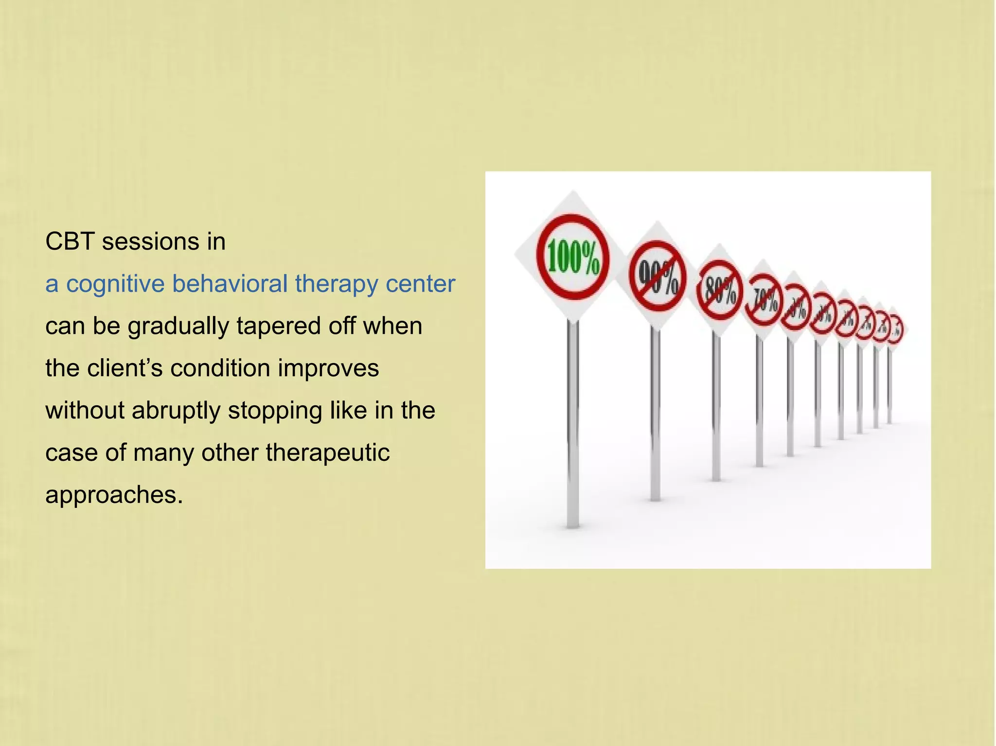 CBT sessions in
a cognitive behavioral therapy center
can be gradually tapered off when
the client’s condition improves
without abruptly stopping like in the
case of many other therapeutic
approaches.
 