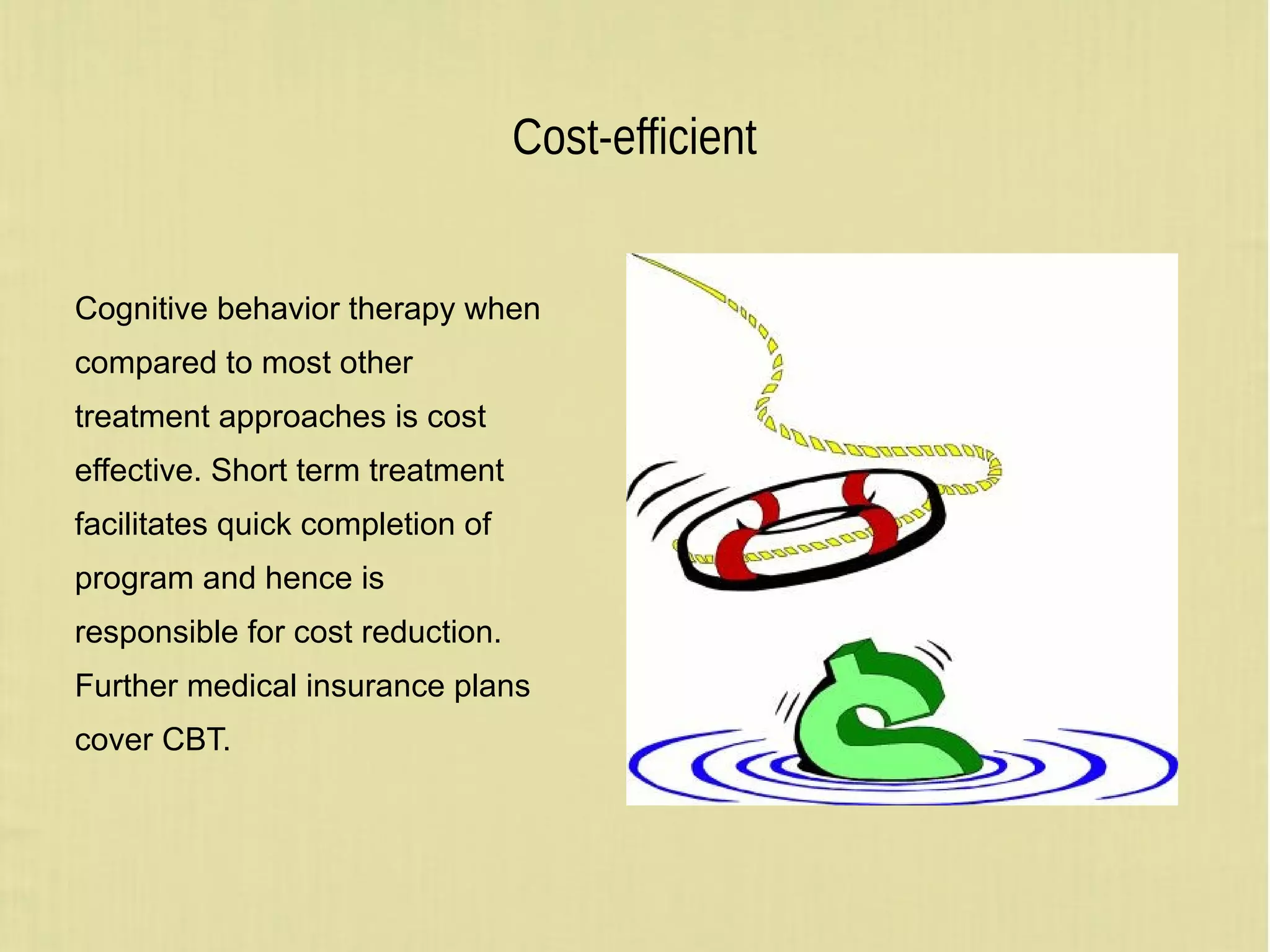 Cost-efficient
Cognitive behavior therapy when
compared to most other
treatment approaches is cost
effective. Short term treatment
facilitates quick completion of
program and hence is
responsible for cost reduction.
Further medical insurance plans
cover CBT.
 