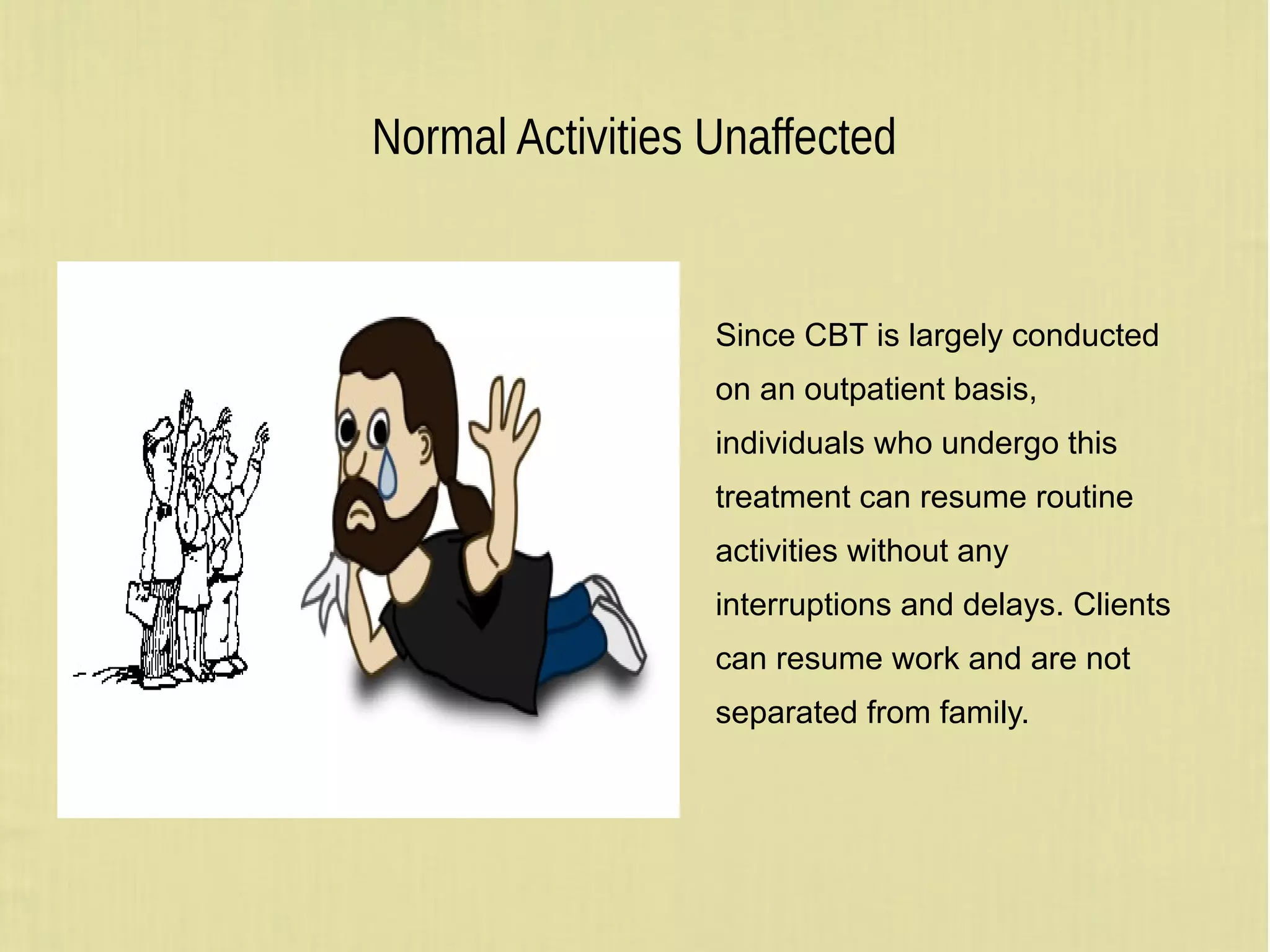 Normal Activities Unaffected
Since CBT is largely conducted
on an outpatient basis,
individuals who undergo this
treatment can resume routine
activities without any
interruptions and delays. Clients
can resume work and are not
separated from family.
 