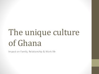 The unique culture
of Ghana
Impact on Family, Relationship & Work life
 