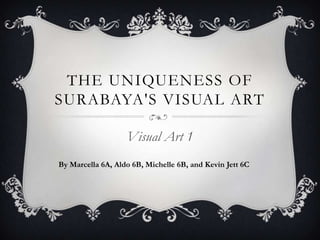 THE UNIQUENESS OF
SURABAYA'S VISUAL ART

                   Visual Art 1
By Marcella 6A, Aldo 6B, Michelle 6B, and Kevin Jett 6C
 