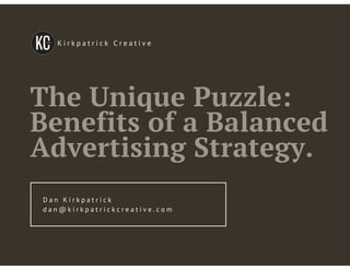 K i r k p a t r i c k C r e a t i v e
The Unique Puzzle:
Benefits of a Balanced
Advertising Strategy.
D a n K i r k p a t r i c k
d a n @ k i r k p a t r i c k c r e a t i v e . c o m
 