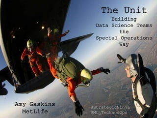The Unit 
Building 
Data Science Teams 
the 
Special Operations 
Way 
Amy Gaskins 
MetLife 
@StrategicNinja 
@ML_TechandOps 
 