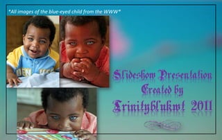 *All images of the blue-eyed child from the WWW*
 