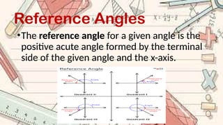 Reference Angles
•The reference angle for a given angle is the
positive acute angle formed by the terminal
side of the given angle and the x-axis.
 