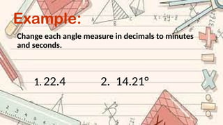 Example:
Change each angle measure in decimals to minutes
and seconds.
1. 22.4 2. 14.21°
 