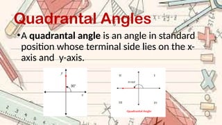 Quadrantal Angles
•A quadrantal angle is an angle in standard
position whose terminal side lies on the x-
axis and y-axis.
 