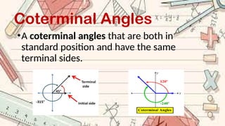 Coterminal Angles
•A coterminal angles that are both in
standard position and have the same
terminal sides.
 