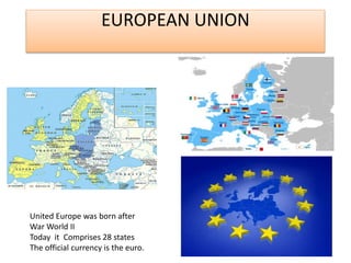 EUROPEAN UNION
United Europe was born after
War World II
Today it Comprises 28 states
The official currency is the euro.
 