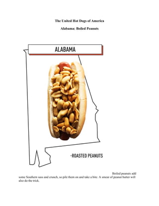 The United Hot Dogs of America
Alabama: Boiled Peanuts
Boiled peanuts add
some Southern sass and crunch, so pile them on and take a bite. A smear of peanut butter will
also do the trick.
 