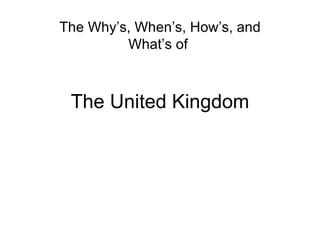 The United Kingdom The Why’s, When’s, How’s, and What’s of  
